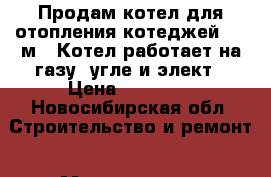 Продам котел для отопления котеджей 300 м2. Котел работает на газу, угле и элект › Цена ­ 50 000 - Новосибирская обл. Строительство и ремонт » Материалы   . Новосибирская обл.